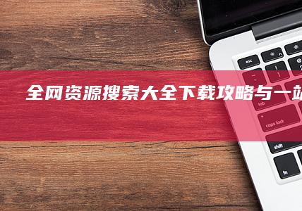 全网资源搜索大全：下载攻略与一站式链接