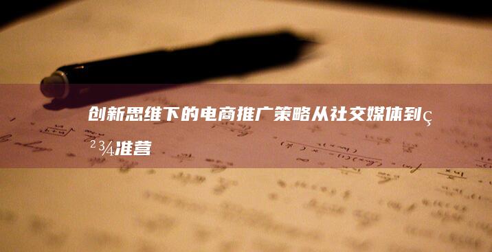 创新思维下的电商推广策略：从社交媒体到精准营销的全面升级